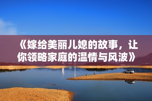 《嫁给美丽儿媳的故事，让你领略家庭的温情与风波》