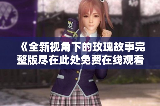 《全新视角下的玫瑰故事完整版尽在此处免费在线观看》