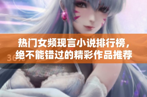 热门女频现言小说排行榜，绝不能错过的精彩作品推荐