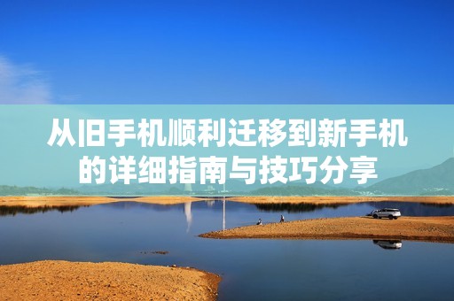 从旧手机顺利迁移到新手机的详细指南与技巧分享