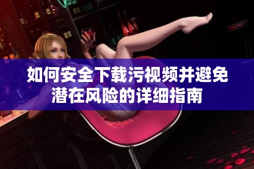 如何安全下载污视频并避免潜在风险的详细指南