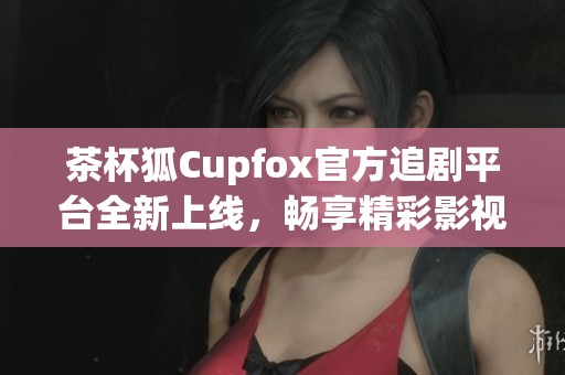 茶杯狐Cupfox官方追剧平台全新上线，畅享精彩影视盛宴