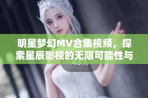 明星梦幻MV合集视频，探索星辰影视的无限可能性与创意世界