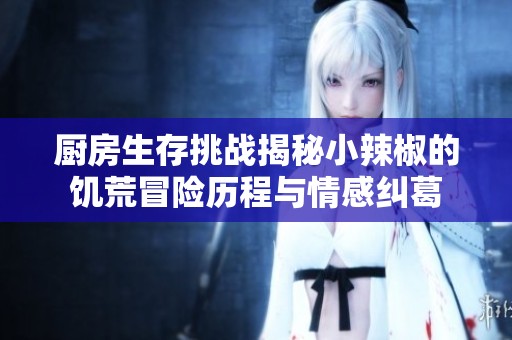厨房生存挑战揭秘小辣椒的饥荒冒险历程与情感纠葛