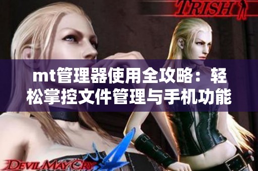 mt管理器使用全攻略：轻松掌控文件管理与手机功能设置技巧介绍