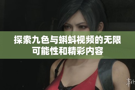 探索九色与蝌蚪视频的无限可能性和精彩内容
