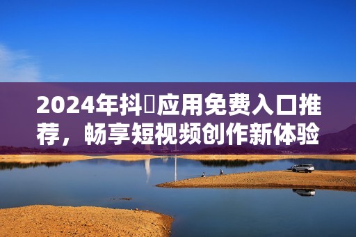 2024年抖抈应用免费入口推荐，畅享短视频创作新体验