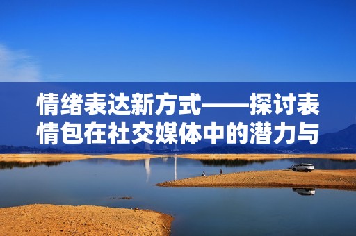 情绪表达新方式——探讨表情包在社交媒体中的潜力与影响