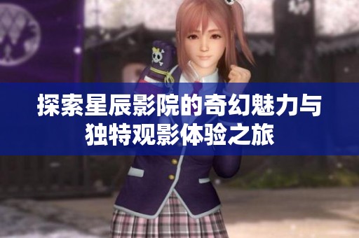 探索星辰影院的奇幻魅力与独特观影体验之旅