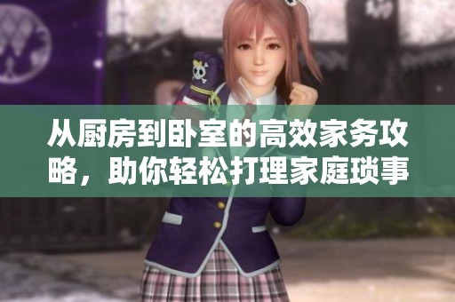从厨房到卧室的高效家务攻略，助你轻松打理家庭琐事