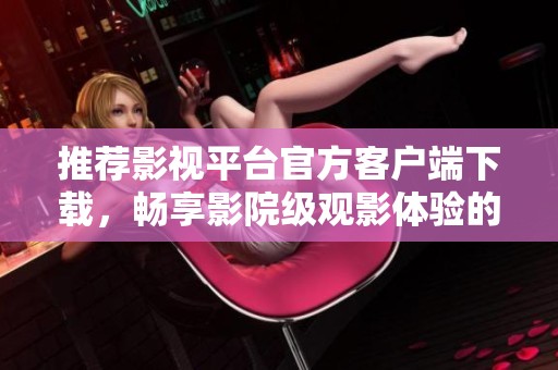 推荐影视平台官方客户端下载，畅享影院级观影体验的新选择