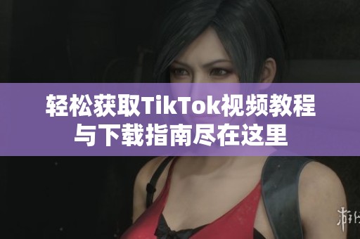 轻松获取TikTok视频教程与下载指南尽在这里